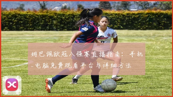 姆巴佩欧冠八强赛直播指南:手机_电脑免费观看平台与详细方法