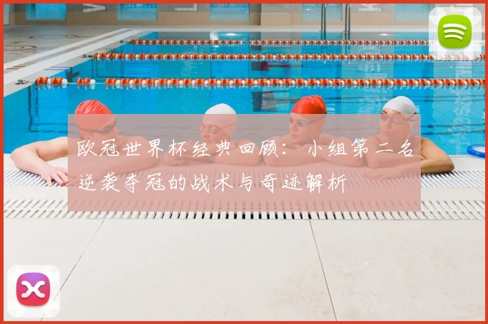 欧冠世界杯经典回顾:小组第二名逆袭夺冠的战术与奇迹解析