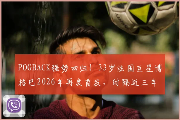 POGBACK强势回归!33岁法国巨星博格巴2026年再度首发,时隔近三年后赛场状态全解析