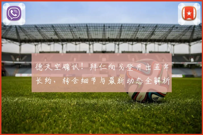 德天空确认！拜仁向戈登开出五年长约，转会细节与最新动态全解析