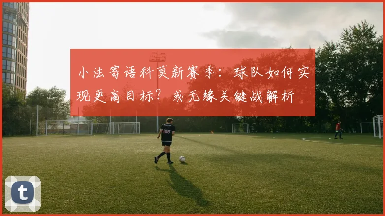 小法寄语科莫新赛季：球队如何实现更高目标？或无缘关键战解析