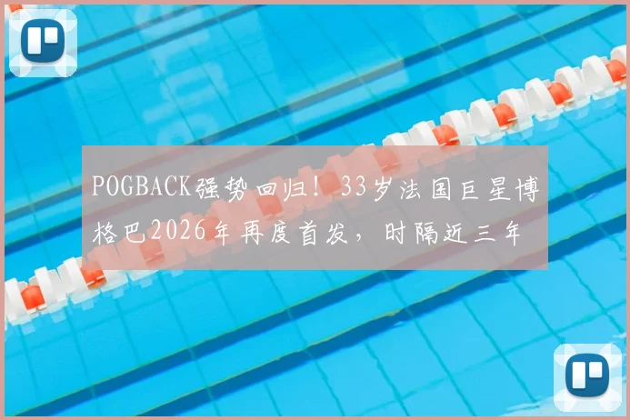 POGBACK强势回归！33岁法国巨星博格巴2026年再度首发，时隔近三年后赛场状态全解析