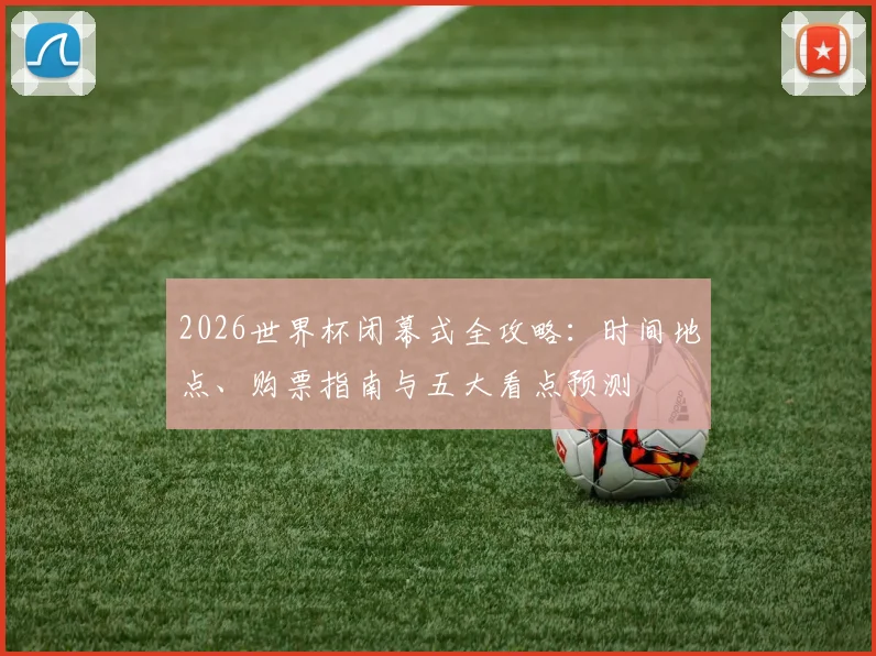 2026世界杯闭幕式全攻略：时间地点、购票指南与五大看点预测