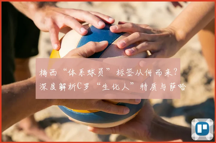 梅西“体系球员”标签从何而来?深度解析C罗“生化人”特质与萨哈对比争议