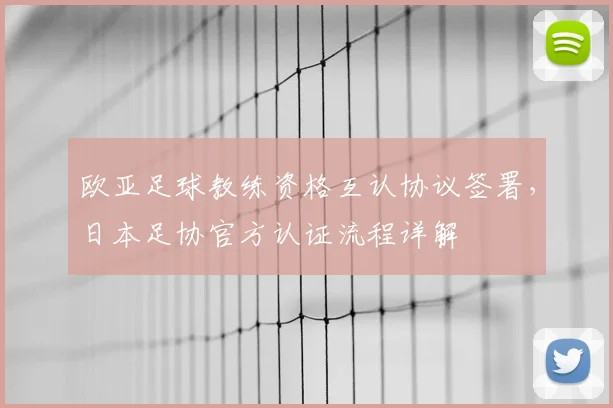 欧亚足球教练资格互认协议签署,日本足协官方认证流程详解