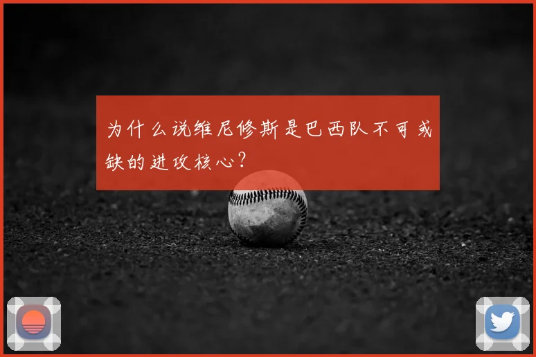 为什么说维尼修斯是巴西队不可或缺的进攻核心？