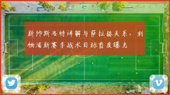 新帅斯洛特详解与萨拉赫关系,利物浦新赛季战术目标首度曝光