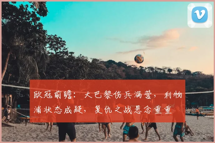 欧冠前瞻：大巴黎伤兵满营，利物浦状态成疑，复仇之战悬念重重