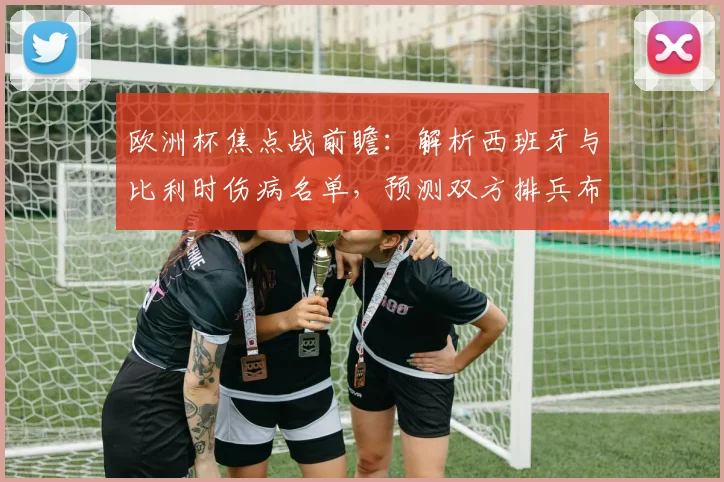 欧洲杯焦点战前瞻：解析西班牙与比利时伤病名单，预测双方排兵布阵