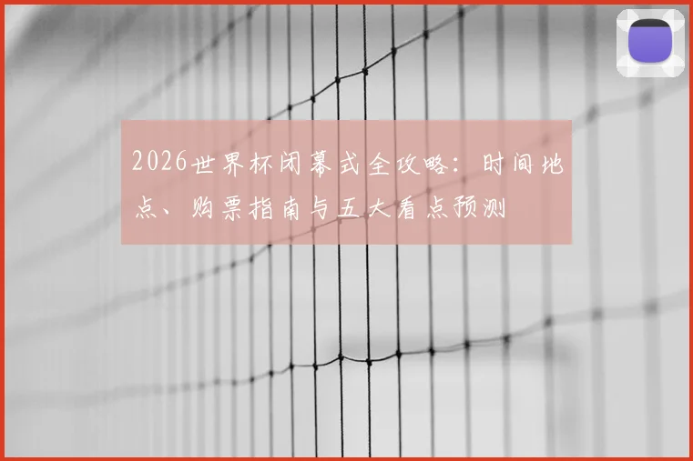 2026世界杯闭幕式全攻略:时间地点、购票指南与五大看点预测