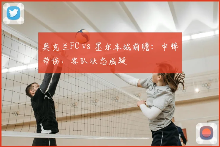 奥克兰FC vs 墨尔本城前瞻：中锋带伤，客队状态成疑