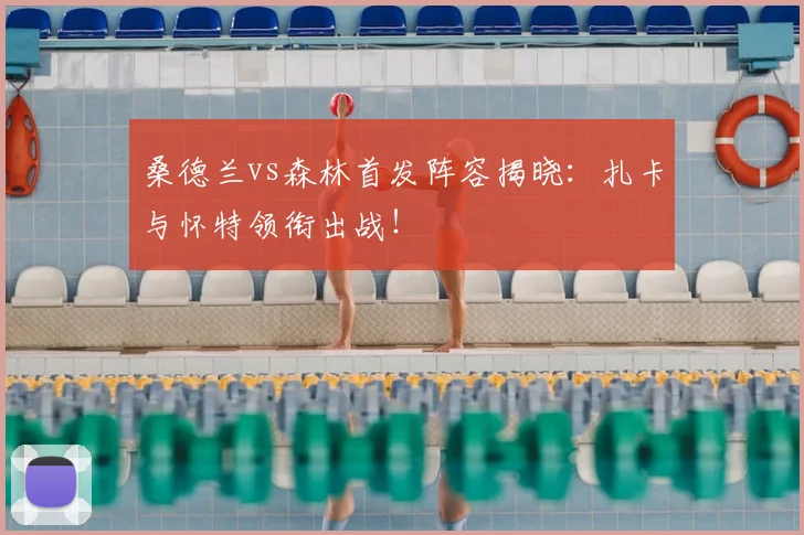 桑德兰vs森林首发阵容揭晓:扎卡与怀特领衔出战!
