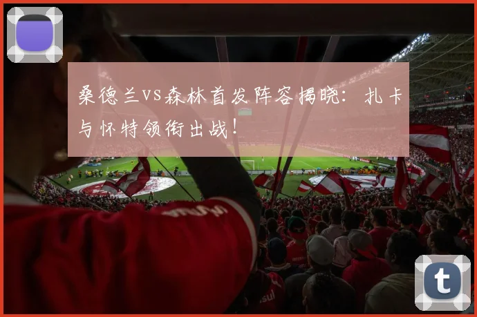 桑德兰vs森林首发阵容揭晓：扎卡与怀特领衔出战！