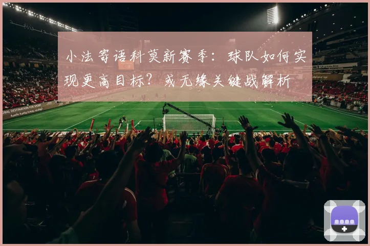 小法寄语科莫新赛季:球队如何实现更高目标?或无缘关键战解析