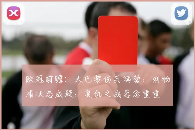 欧冠前瞻:大巴黎伤兵满营,利物浦状态成疑,复仇之战悬念重重