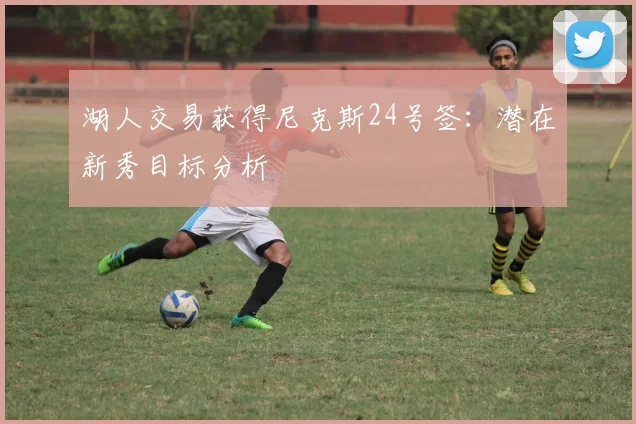 湖人交易获得尼克斯24号签:潜在新秀目标分析